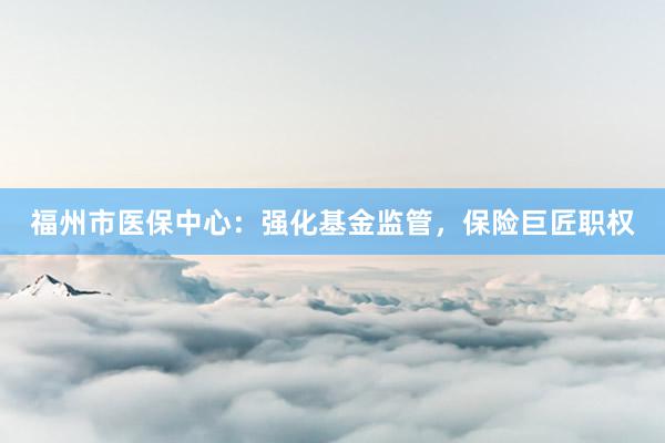 福州市医保中心：强化基金监管，保险巨匠职权